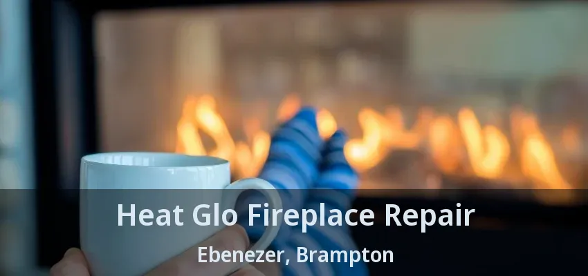 Heat Glo Fireplace Repair Ebenezer, Brampton - ON