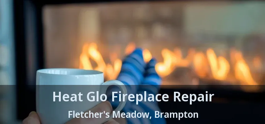 Heat Glo Fireplace Repair Fletcher's Meadow, Brampton - ON
