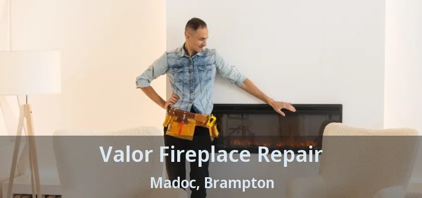Valor Fireplace Repair Madoc, Brampton - ON Valor Fireplace Repair Madoc, Brampton - ON