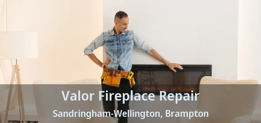 Valor Fireplace Repair Sandringham-Wellington, Brampton - ON Valor Fireplace Repair Sandringham-Wellington, Brampton - ON